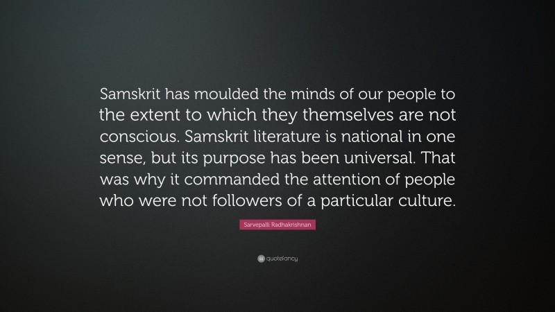 Sarvepalli Radhakrishnan Quote: “Samskrit has moulded the minds of our people to the extent to which they themselves are not conscious. Samskrit literature is national in one sense, but its purpose has been universal. That was why it commanded the attention of people who were not followers of a particular culture.”