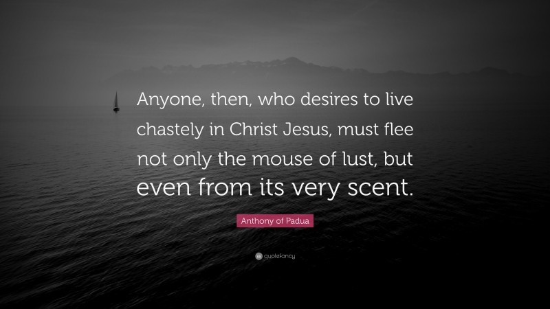Anthony of Padua Quote: “Anyone, then, who desires to live chastely in Christ Jesus, must flee not only the mouse of lust, but even from its very scent.”