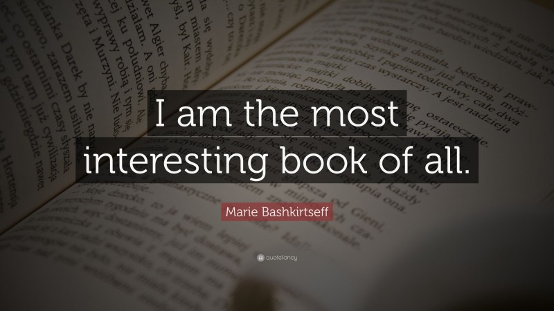 Marie Bashkirtseff Quote: “I am the most interesting book of all.”