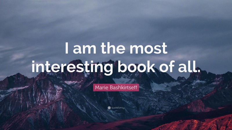 Marie Bashkirtseff Quote: “I am the most interesting book of all.”