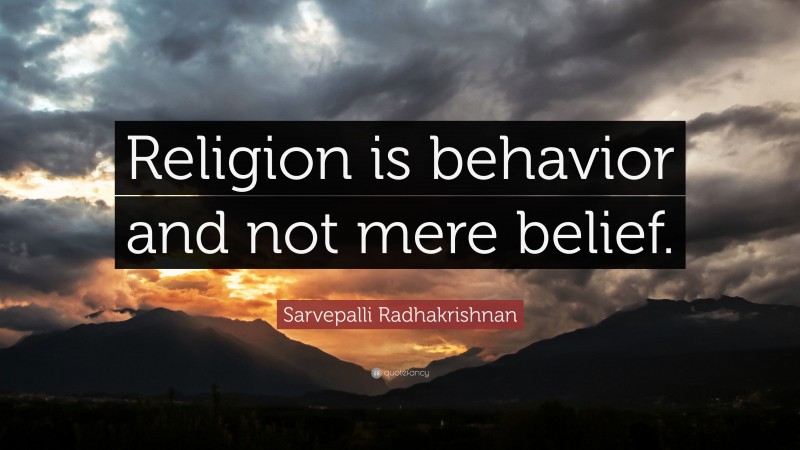 Sarvepalli Radhakrishnan Quote: “Religion is behavior and not mere belief.”