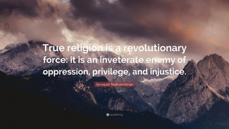 Sarvepalli Radhakrishnan Quote: “True religion is a revolutionary force: it is an inveterate enemy of oppression, privilege, and injustice.”