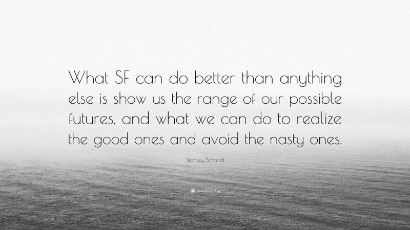 Stanley Schmidt Quote: “What SF can do better than anything else is show us the range of our possible futures, and what we can do to realize the good ones and avoid the nasty ones.”