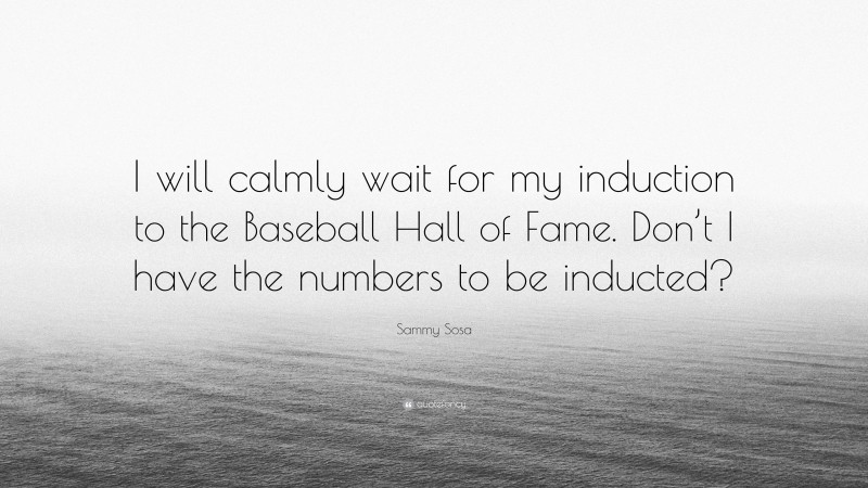 Sammy Sosa Quote: “I will calmly wait for my induction to the Baseball Hall of Fame. Don’t I have the numbers to be inducted?”