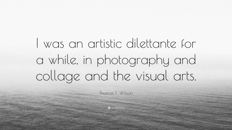 Thomas F. Wilson Quote: “I was an artistic dilettante for a while, in photography and collage and the visual arts.”