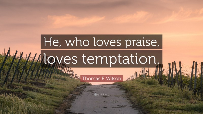 Thomas F. Wilson Quote: “He, who loves praise, loves temptation.”