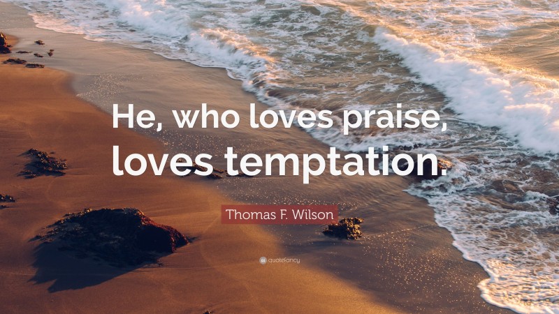 Thomas F. Wilson Quote: “He, who loves praise, loves temptation.”
