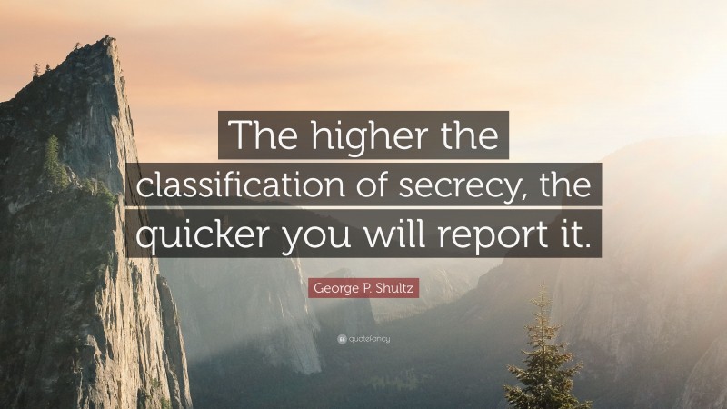 George P. Shultz Quote: “The higher the classification of secrecy, the quicker you will report it.”