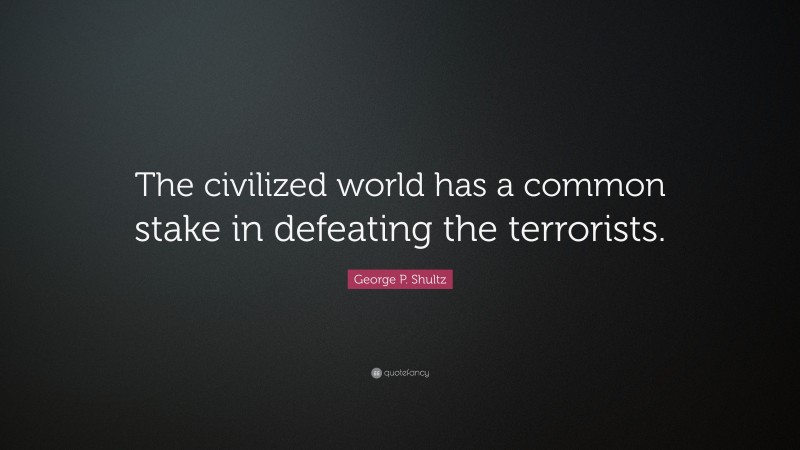 George P. Shultz Quote: “The civilized world has a common stake in defeating the terrorists.”
