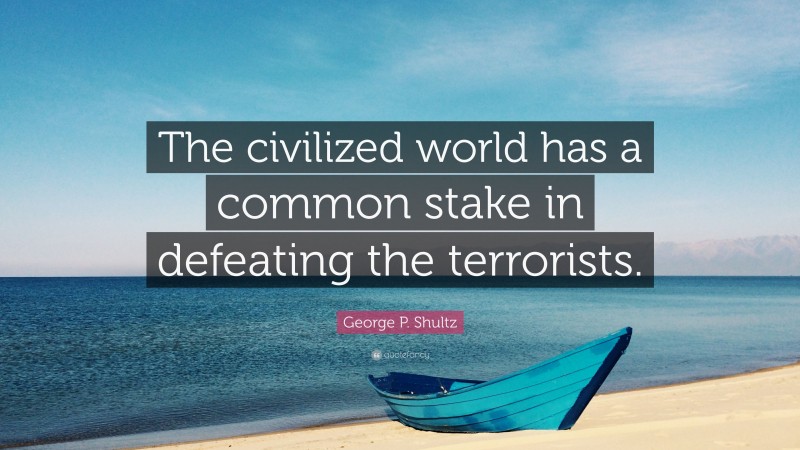 George P. Shultz Quote: “The civilized world has a common stake in defeating the terrorists.”