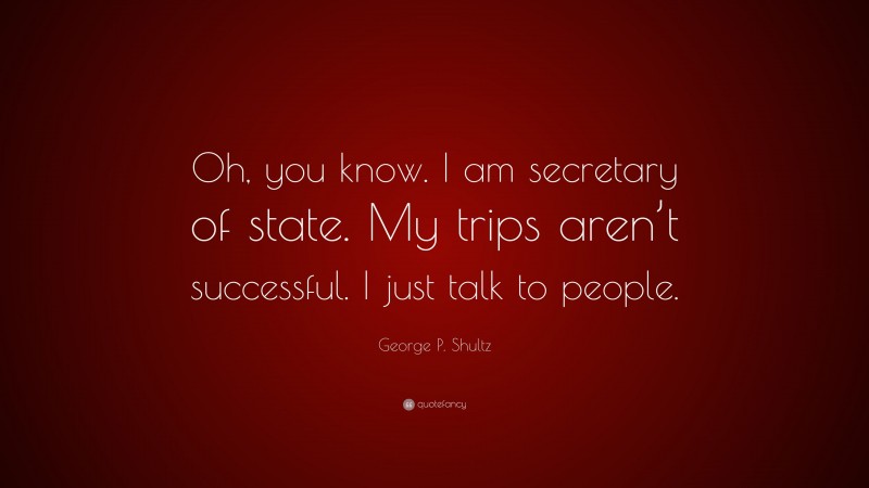 George P. Shultz Quote: “Oh, you know. I am secretary of state. My trips aren’t successful. I just talk to people.”