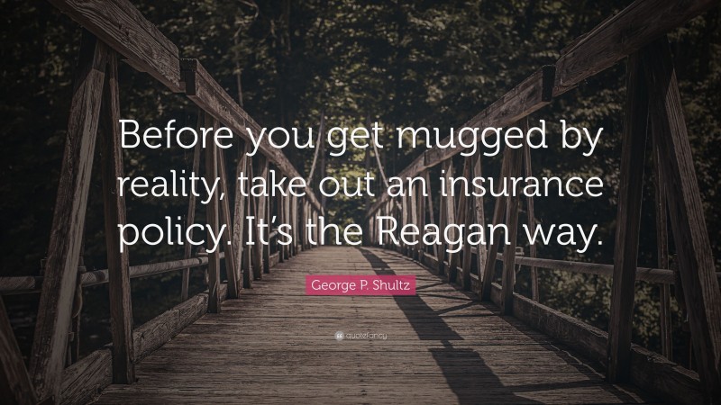 George P. Shultz Quote: “Before you get mugged by reality, take out an insurance policy. It’s the Reagan way.”