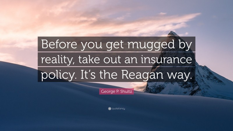 George P. Shultz Quote: “Before you get mugged by reality, take out an insurance policy. It’s the Reagan way.”