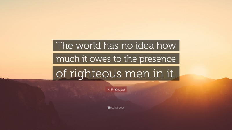 F. F. Bruce Quote: “The world has no idea how much it owes to the presence of righteous men in it.”