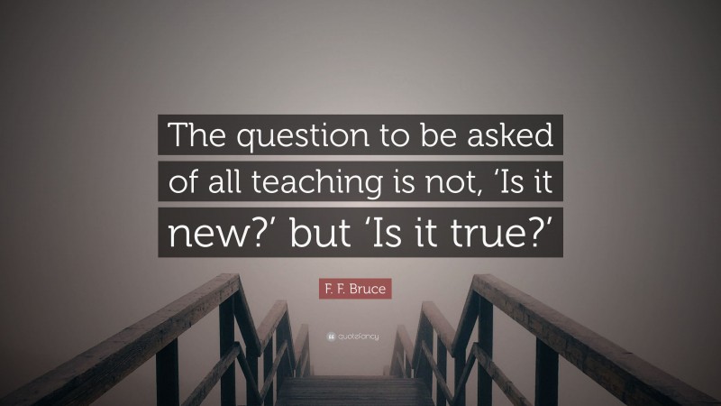F. F. Bruce Quote: “The question to be asked of all teaching is not, ‘Is it new?’ but ‘Is it true?’”
