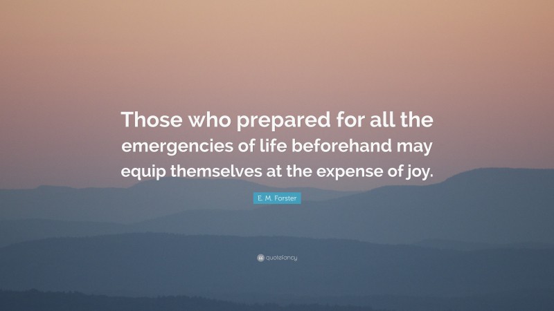 E. M. Forster Quote: “Those who prepared for all the emergencies of life beforehand may equip themselves at the expense of joy.”