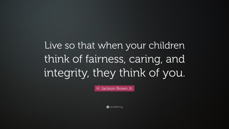 H. Jackson Brown Jr. Quote: “Live so that when your children think of fairness, caring, and integrity, they think of you.”