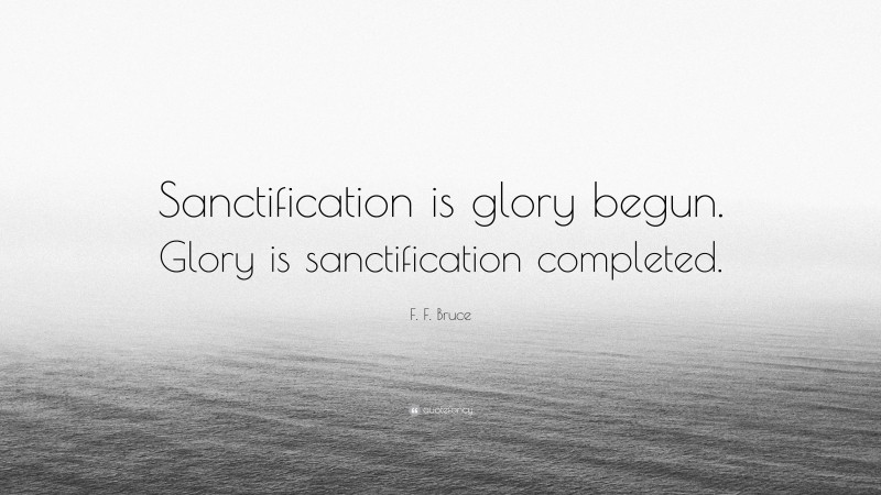 F. F. Bruce Quote: “Sanctification is glory begun. Glory is sanctification completed.”