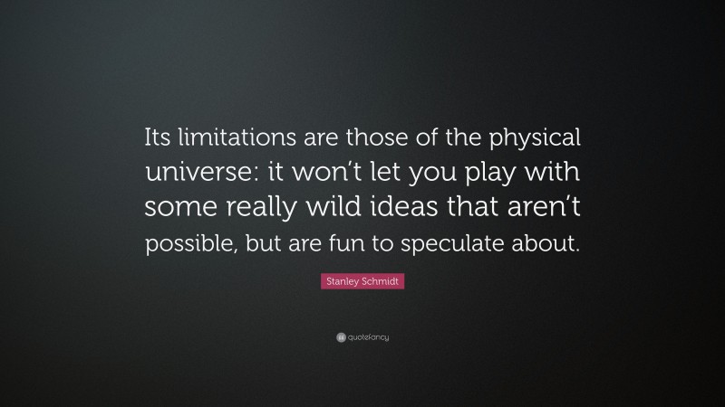 Stanley Schmidt Quote: “Its limitations are those of the physical universe: it won’t let you play with some really wild ideas that aren’t possible, but are fun to speculate about.”