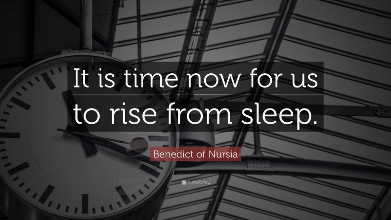 Benedict of Nursia Quote: “It is time now for us to rise from sleep.”