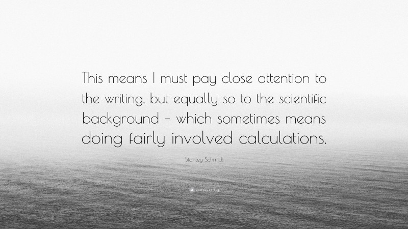 Stanley Schmidt Quote: “This means I must pay close attention to the writing, but equally so to the scientific background – which sometimes means doing fairly involved calculations.”
