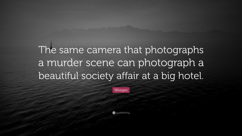 Weegee Quote: “The same camera that photographs a murder scene can photograph a beautiful society affair at a big hotel.”