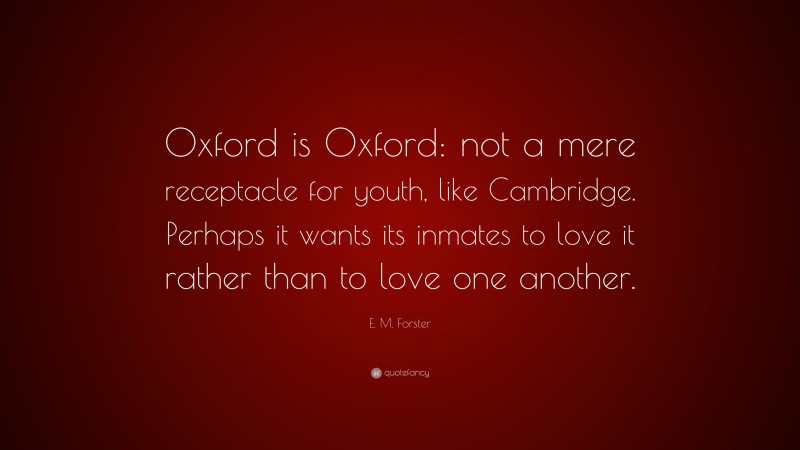 E. M. Forster Quote: “Oxford is Oxford: not a mere receptacle for youth, like Cambridge. Perhaps it wants its inmates to love it rather than to love one another.”