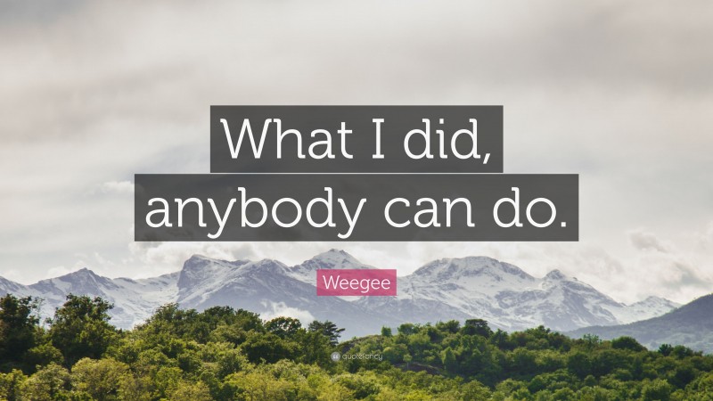 Weegee Quote: “What I did, anybody can do.”