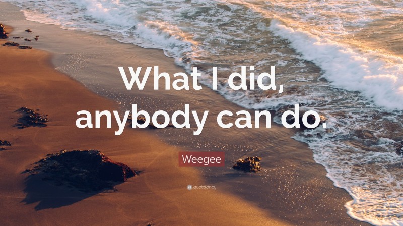 Weegee Quote: “What I did, anybody can do.”