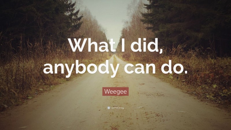 Weegee Quote: “What I did, anybody can do.”