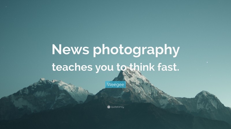 Weegee Quote: “News photography teaches you to think fast.”