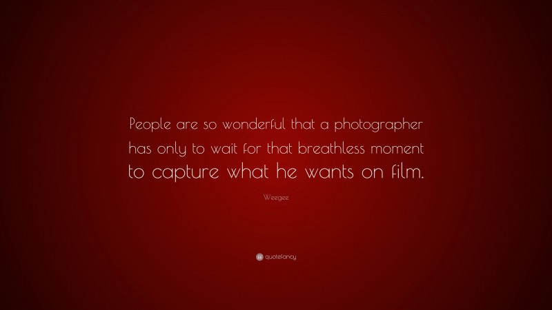 Weegee Quote: “People are so wonderful that a photographer has only to wait for that breathless moment to capture what he wants on film.”