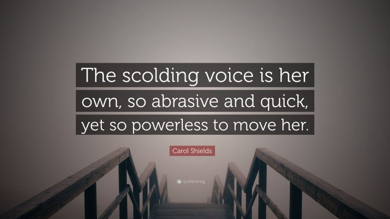 Carol Shields Quote: “The scolding voice is her own, so abrasive and quick, yet so powerless to move her.”