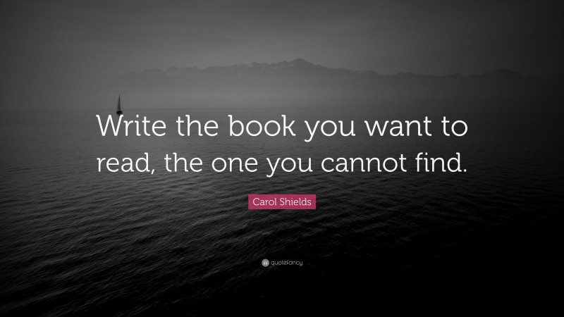 Carol Shields Quote: “Write the book you want to read, the one you ...