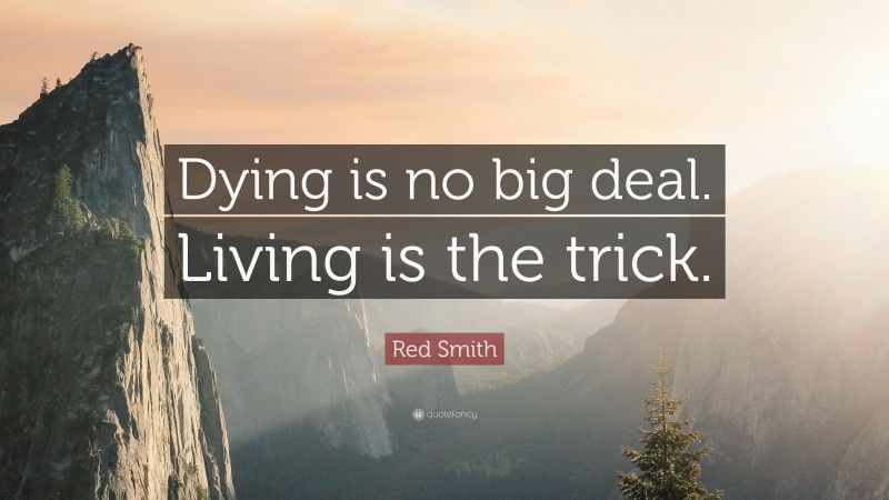 Red Smith Quote: “Dying is no big deal. Living is the trick.”