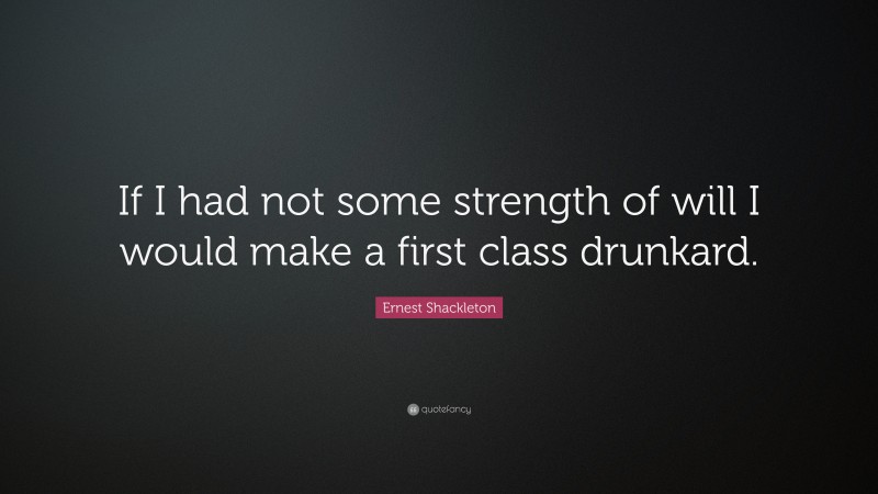 Ernest Shackleton Quote: “If I had not some strength of will I would make a first class drunkard.”