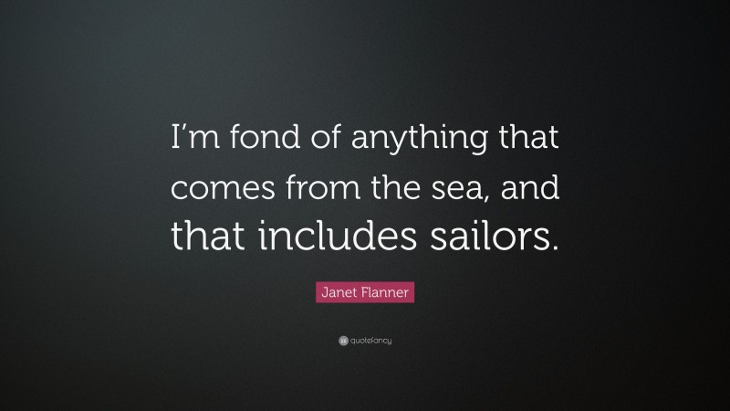 Janet Flanner Quote: “I’m fond of anything that comes from the sea, and that includes sailors.”