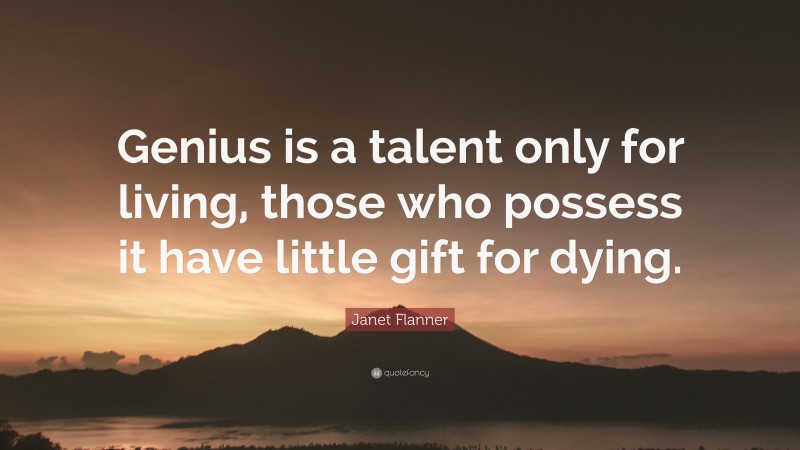Janet Flanner Quote: “Genius is a talent only for living, those who possess it have little gift for dying.”