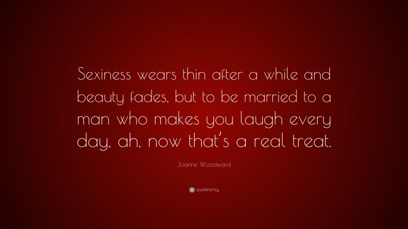 Joanne Woodward Quote: “Sexiness wears thin after a while and beauty fades, but to be married to a man who makes you laugh every day, ah, now that’s a real treat.”