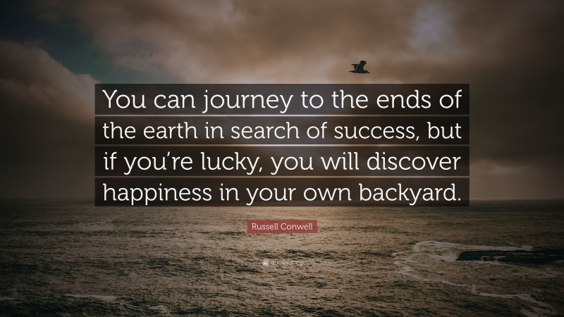 Russell Conwell Quote: “You can journey to the ends of the earth in search of success, but if you’re lucky, you will discover happiness in your own backyard.”