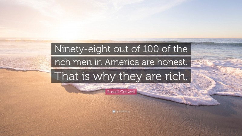Russell Conwell Quote: “Ninety-eight out of 100 of the rich men in America are honest. That is why they are rich.”