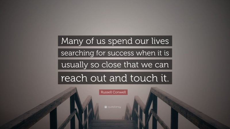 Russell Conwell Quote: “Many of us spend our lives searching for success when it is usually so close that we can reach out and touch it.”