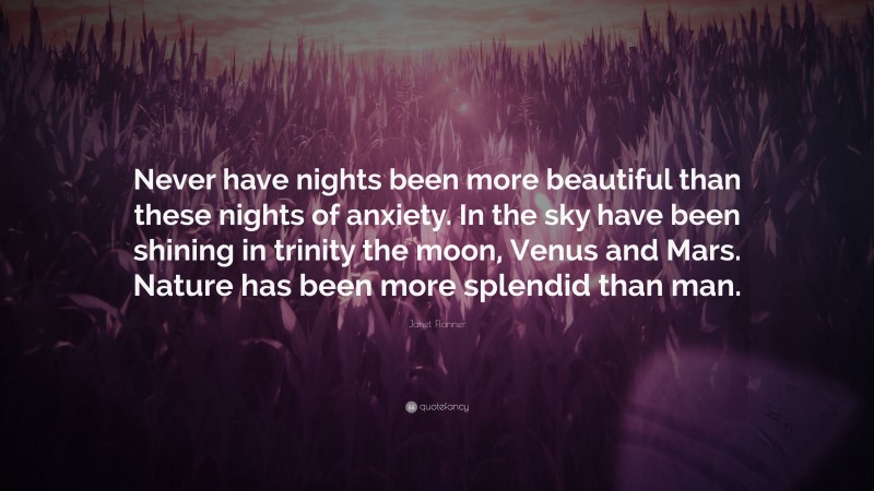 Janet Flanner Quote: “Never have nights been more beautiful than these nights of anxiety. In the sky have been shining in trinity the moon, Venus and Mars. Nature has been more splendid than man.”