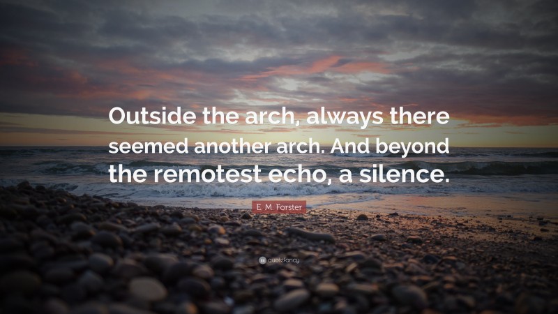 E. M. Forster Quote: “Outside the arch, always there seemed another arch. And beyond the remotest echo, a silence.”
