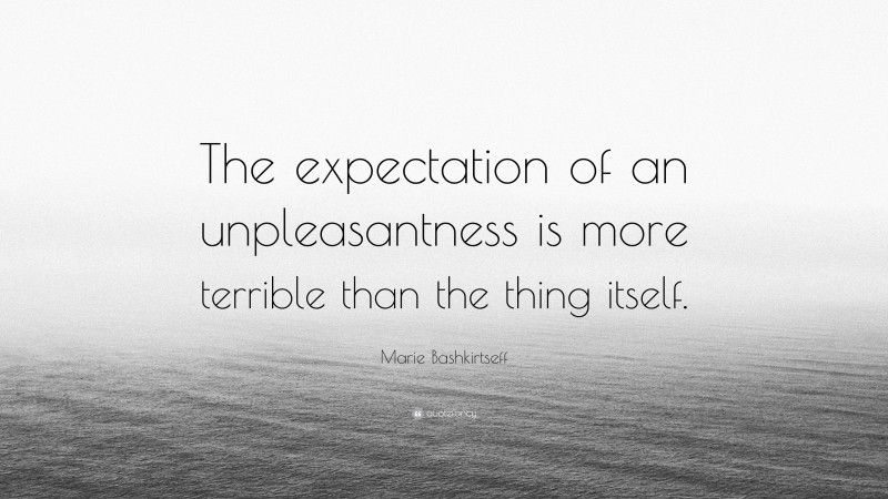 Marie Bashkirtseff Quote: “The expectation of an unpleasantness is more terrible than the thing itself.”