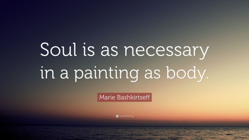 Marie Bashkirtseff Quote: “Soul is as necessary in a painting as body.”