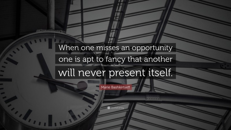 Marie Bashkirtseff Quote: “When one misses an opportunity one is apt to fancy that another will never present itself.”