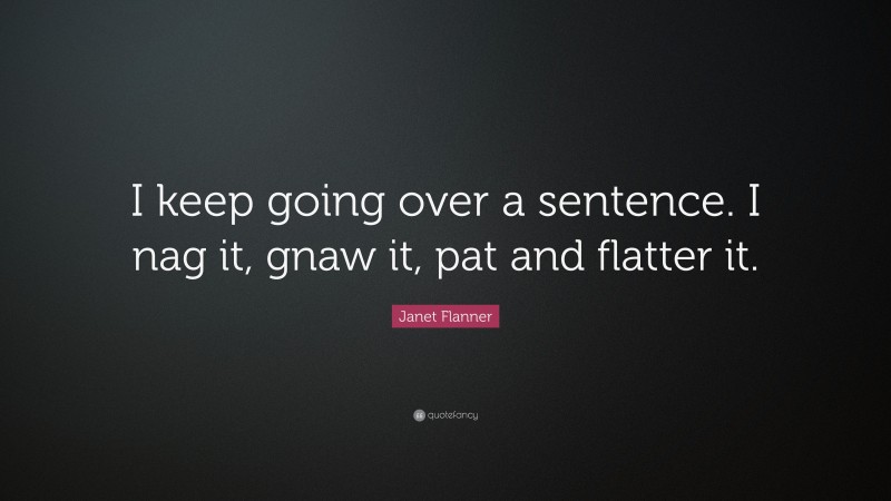Janet Flanner Quote: “I keep going over a sentence. I nag it, gnaw it, pat and flatter it.”
