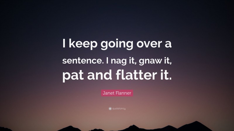 Janet Flanner Quote: “I keep going over a sentence. I nag it, gnaw it, pat and flatter it.”