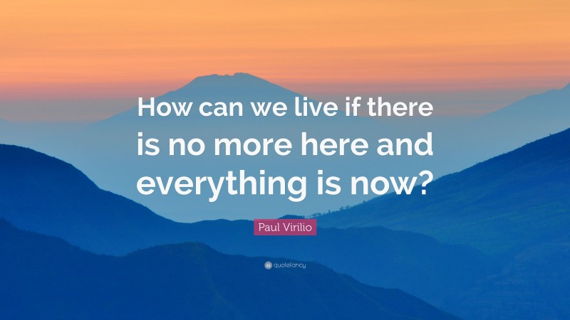 Paul Virilio Quote: “How can we live if there is no more here and everything is now?”